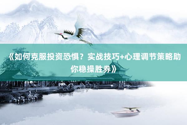 《如何克服投资恐惧？实战技巧+心理调节策略助你稳操胜券》