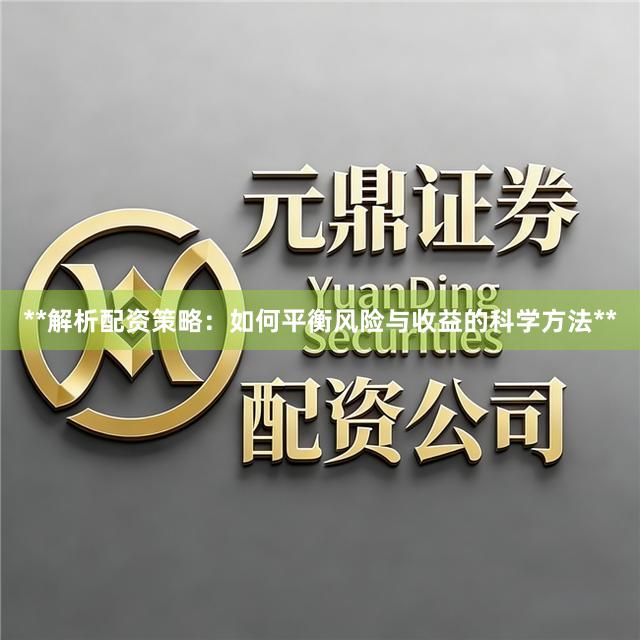 **解析配资策略：如何平衡风险与收益的科学方法**