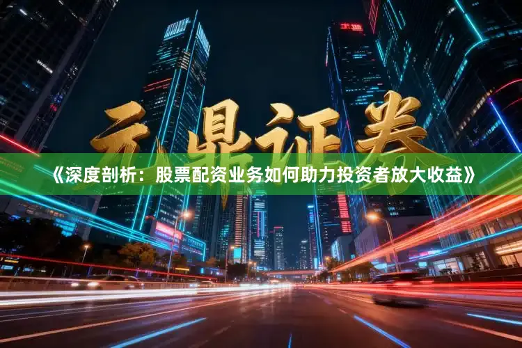 《深度剖析：股票配资业务如何助力投资者放大收益》