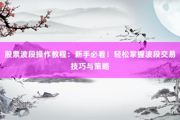 股票波段操作教程：新手必看！轻松掌握波段交易技巧与策略