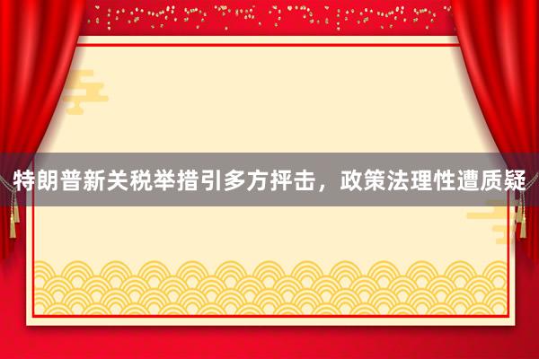 特朗普新关税举措引多方抨击，政策法理性遭质疑