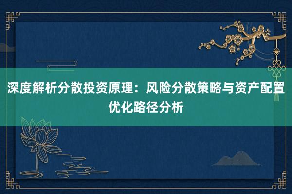 深度解析分散投资原理：风险分散策略与资产配置优化路径分析