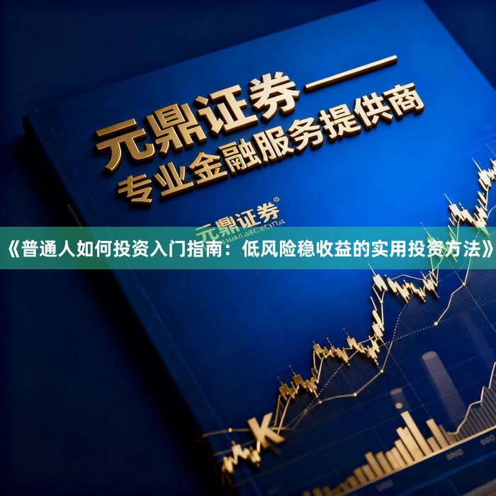 《普通人如何投资入门指南：低风险稳收益的实用投资方法》