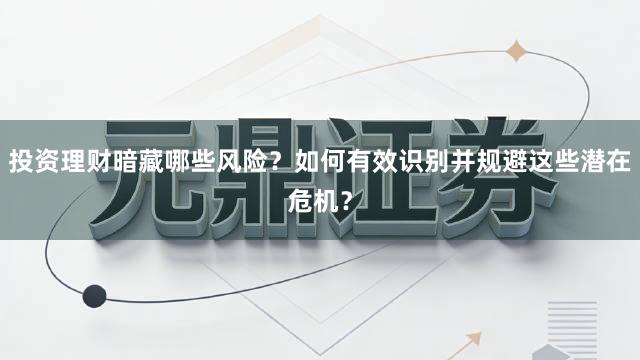 投资理财暗藏哪些风险？如何有效识别并规避这些潜在危机？