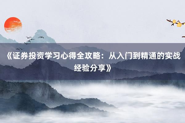 《证券投资学习心得全攻略：从入门到精通的实战经验分享》