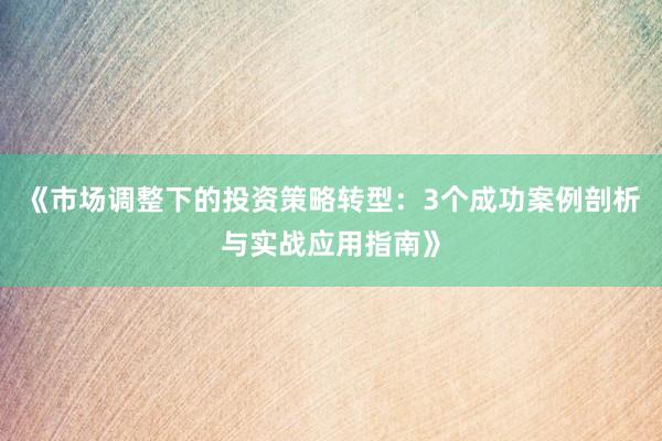 《市场调整下的投资策略转型：3个成功案例剖析与实战应用指南》