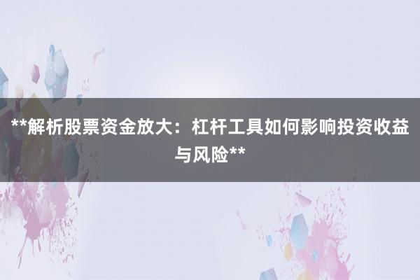 **解析股票资金放大：杠杆工具如何影响投资收益与风险**