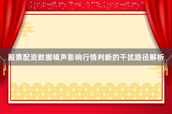 股票配资数据噪声影响行情判断的干扰路径解析