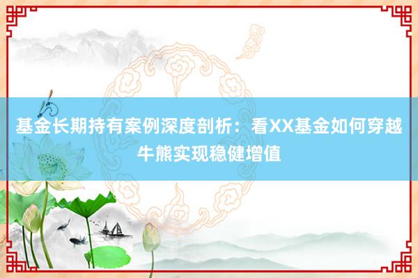 基金长期持有案例深度剖析：看XX基金如何穿越牛熊实现稳健增值