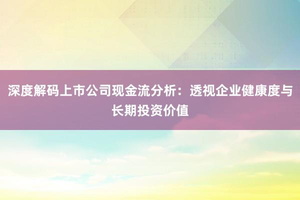 深度解码上市公司现金流分析：透视企业健康度与长期投资价值
