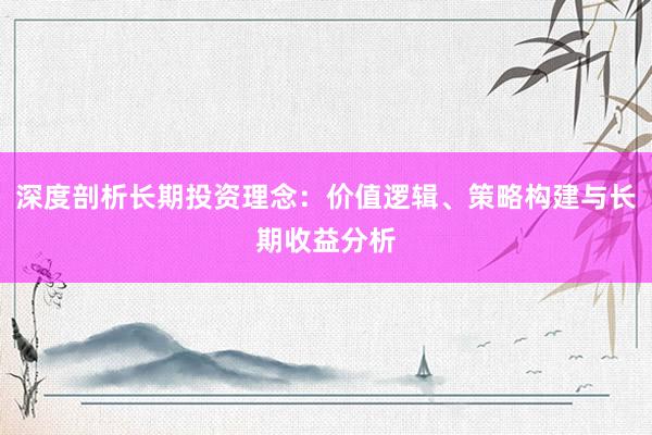 深度剖析长期投资理念：价值逻辑、策略构建与长期收益分析