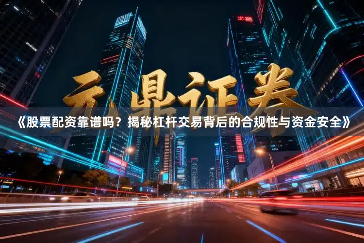 《股票配资靠谱吗？揭秘杠杆交易背后的合规性与资金安全》