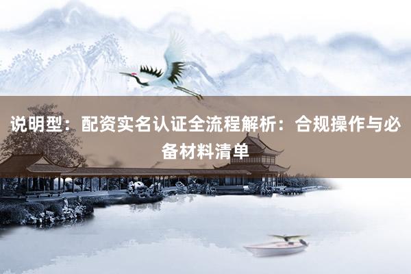 说明型：配资实名认证全流程解析：合规操作与必备材料清单