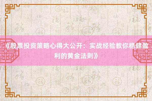 《股票投资策略心得大公开：实战经验教你稳健盈利的黄金法则》