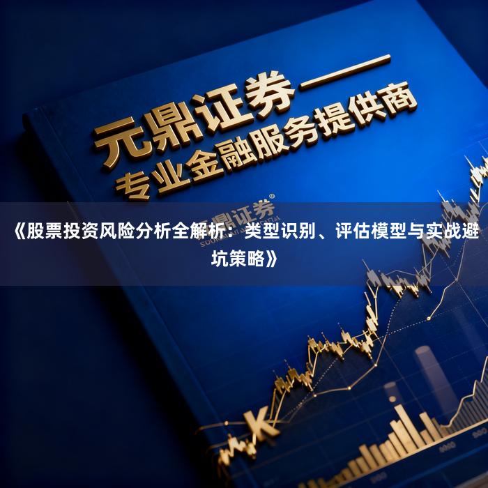《股票投资风险分析全解析：类型识别、评估模型与实战避坑策略》