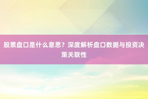 股票盘口是什么意思？深度解析盘口数据与投资决策关联性
