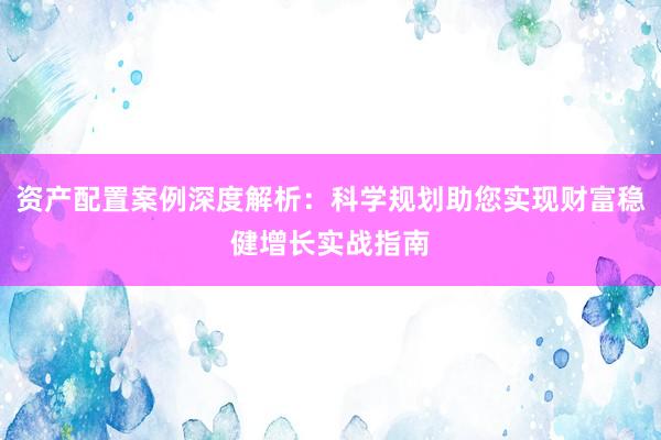 资产配置案例深度解析：科学规划助您实现财富稳健增长实战指南