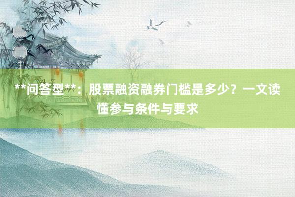 **问答型**：股票融资融券门槛是多少？一文读懂参与条件与要求