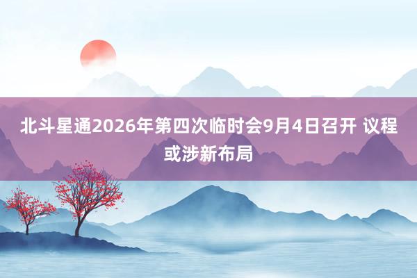 北斗星通2026年第四次临时会9月4日召开 议程或涉新布局
