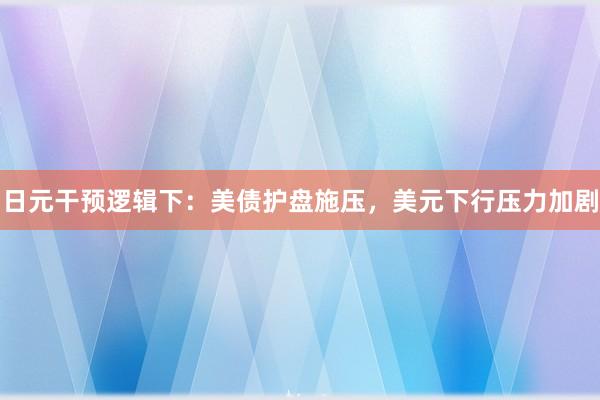 日元干预逻辑下：美债护盘施压，美元下行压力加剧