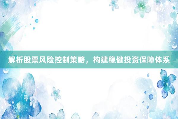 解析股票风险控制策略，构建稳健投资保障体系