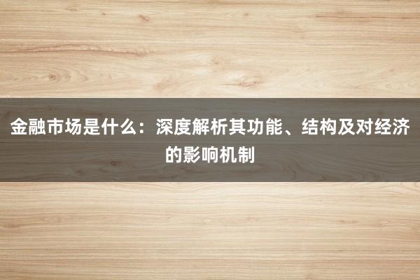 金融市场是什么：深度解析其功能、结构及对经济的影响机制