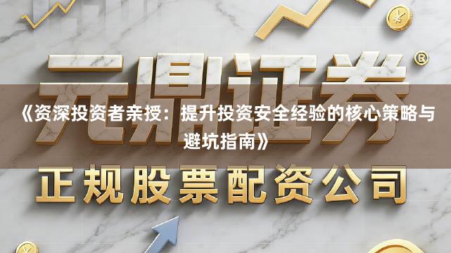 《资深投资者亲授：提升投资安全经验的核心策略与避坑指南》