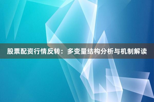 股票配资行情反转：多变量结构分析与机制解读