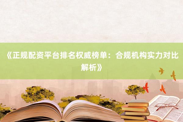 《正规配资平台排名权威榜单：合规机构实力对比解析》