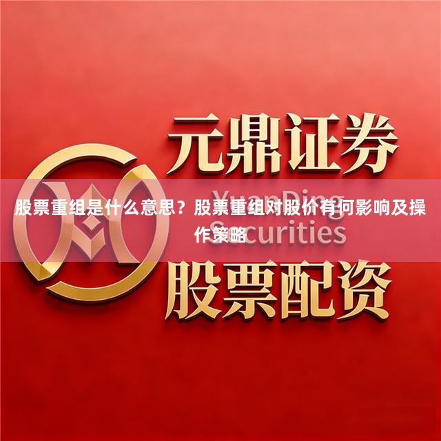 股票重组是什么意思？股票重组对股价有何影响及操作策略