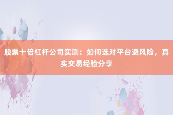 股票十倍杠杆公司实测：如何选对平台避风险，真实交易经验分享