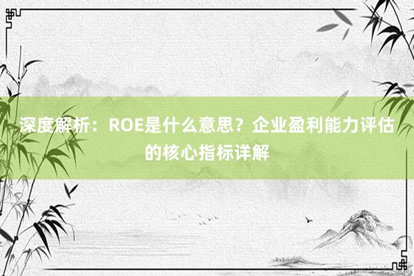 深度解析：ROE是什么意思？企业盈利能力评估的核心指标详解
