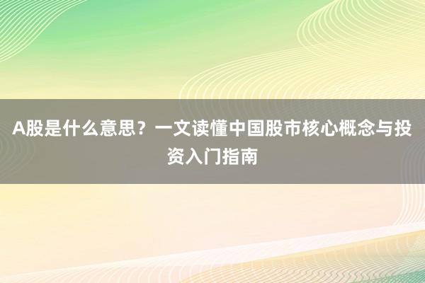 A股是什么意思？一文读懂中国股市核心概念与投资入门指南