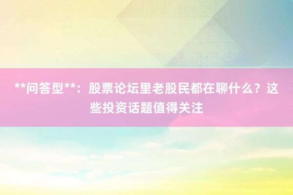 **问答型**：股票论坛里老股民都在聊什么？这些投资话题值得关注