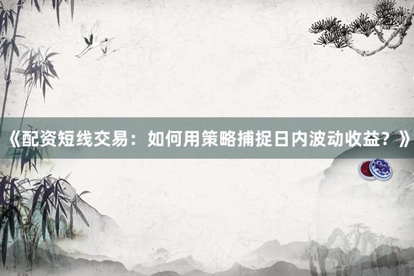 《配资短线交易：如何用策略捕捉日内波动收益？》