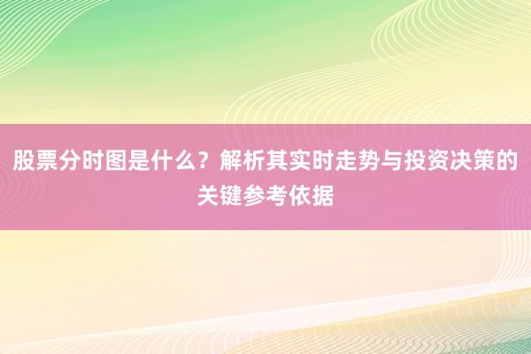 股票分时图是什么？解析其实时走势与投资决策的关键参考依据