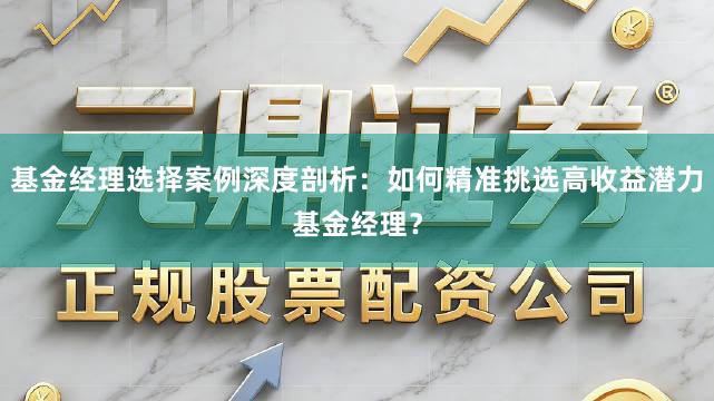 基金经理选择案例深度剖析：如何精准挑选高收益潜力基金经理？