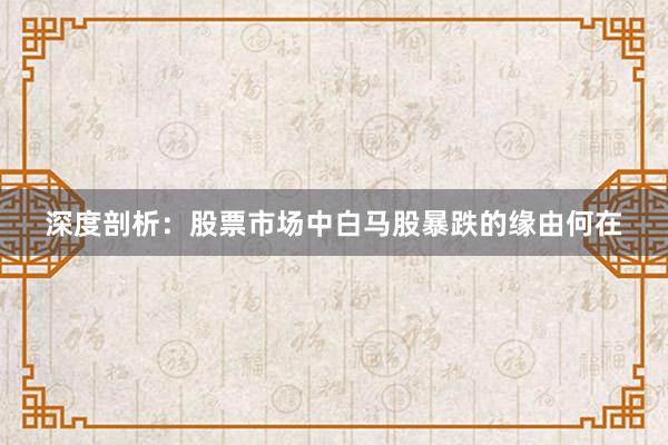 深度剖析：股票市场中白马股暴跌的缘由何在