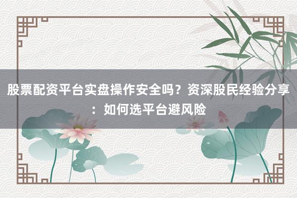 股票配资平台实盘操作安全吗？资深股民经验分享：如何选平台避风险