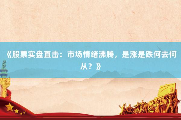 《股票实盘直击：市场情绪沸腾，是涨是跌何去何从？》