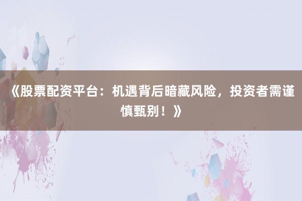 《股票配资平台:机遇背后暗藏风险,投资者需谨慎甄别!》