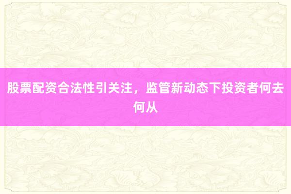 股票配资合法性引关注，监管新动态下投资者何去何从
