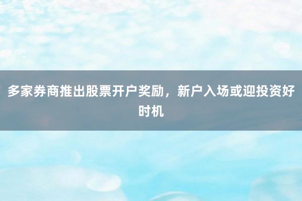 多家券商推出股票开户奖励,新户入场或迎投资好时机