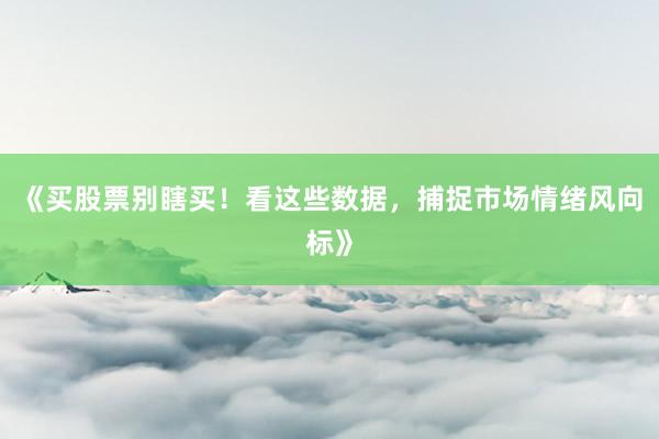 《买股票别瞎买！看这些数据，捕捉市场情绪风向标》