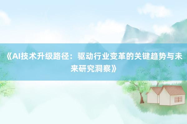 《AI技术升级路径:驱动行业变革的关键趋势与未来研究洞察》