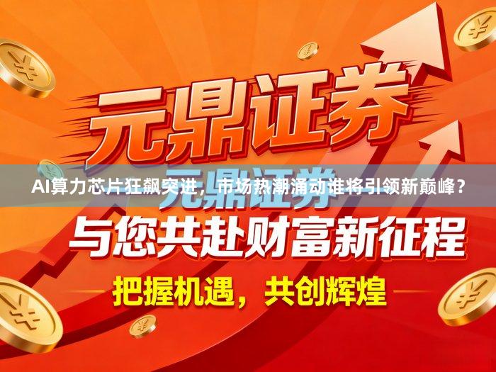 AI算力芯片狂飙突进，市场热潮涌动谁将引领新巅峰？