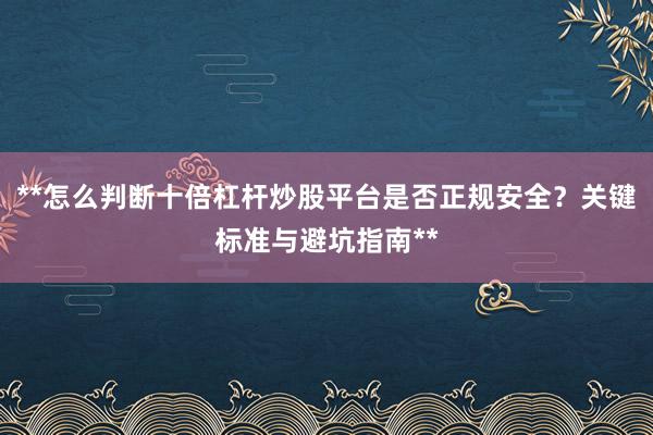 **怎么判断十倍杠杆炒股平台是否正规安全？关键标准与避坑指南**