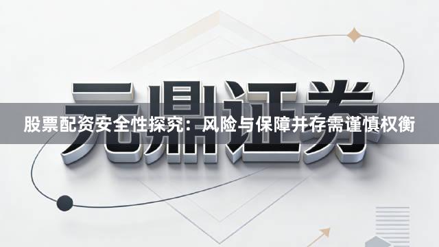 股票配资安全性探究：风险与保障并存需谨慎权衡