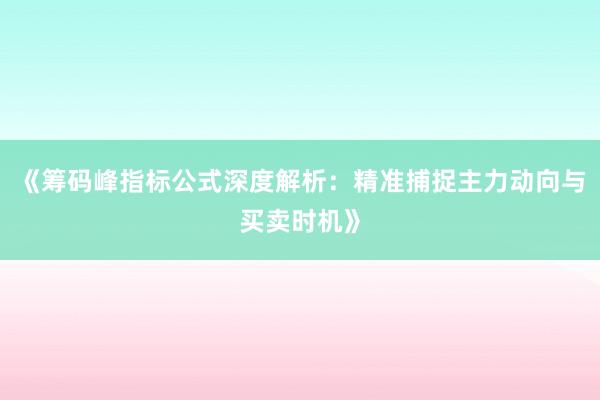 《筹码峰指标公式深度解析：精准捕捉主力动向与买卖时机》