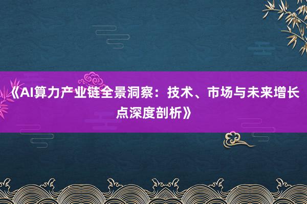 《AI算力产业链全景洞察：技术、市场与未来增长点深度剖析》